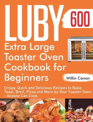 Luby Extra Large Toaster Oven Kochbuch für Einsteiger: 600 Tage knusprige, schnelle und leckere Rezepte zum Backen, Toasten, Braten, Pizzabacken und mehr mit dem Toaster - Luby Extra Large Toaster Oven Cookbook for Beginners: 600-Day Crispy, Quick and Delicious Recipes to Bake, Toast, Broil, Pizza and More by Your Toaste