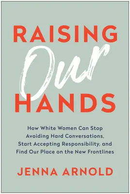 Raising Our Hands: Wie weiße Frauen sich nicht länger vor schwierigen Gesprächen drücken, Verantwortung übernehmen und ihren Platz in der neuen Gesellschaft finden können - Raising Our Hands: How White Women Can Stop Avoiding Hard Conversations, Start Accepting Responsibility, and Find Our Place on the New Fr