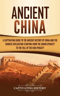 Das alte China: Ein fesselnder Führer durch die alte Geschichte Chinas und die chinesische Zivilisation von der Shang-Dynastie bis zu den - Ancient China: A Captivating Guide to the Ancient History of China and the Chinese Civilization Starting from the Shang Dynasty to th
