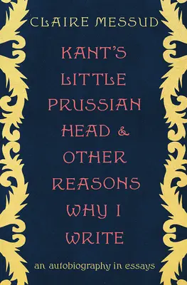 Kants kleiner preußischer Kopf und andere Gründe, warum ich schreibe: Eine Autobiographie in Essays - Kant's Little Prussian Head and Other Reasons Why I Write: An Autobiography in Essays