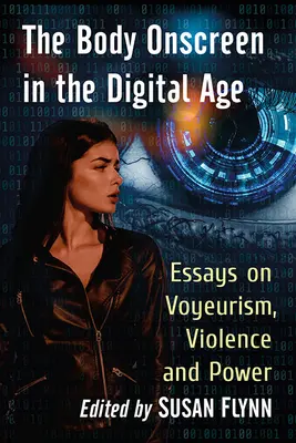 Der Körper auf dem Bildschirm im digitalen Zeitalter: Essays über Voyeurismus, Gewalt und Macht - The Body Onscreen in the Digital Age: Essays on Voyeurism, Violence and Power