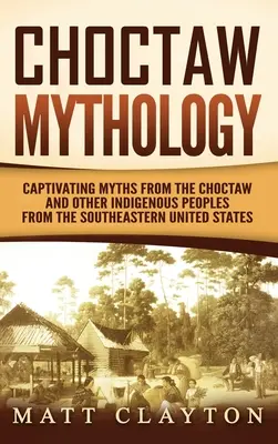 Choctaw-Mythologie: Fesselnde Mythen der Choctaw und anderer indigener Völker aus dem Südosten der Vereinigten Staaten - Choctaw Mythology: Captivating Myths from the Choctaw and Other Indigenous Peoples from the Southeastern United States