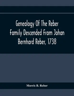 Genealogie der von Johan Bernhard Reber abstammenden Familie Reber, 1738 - Genealogy Of The Reber Family Descended From Johan Bernhard Reber, 1738