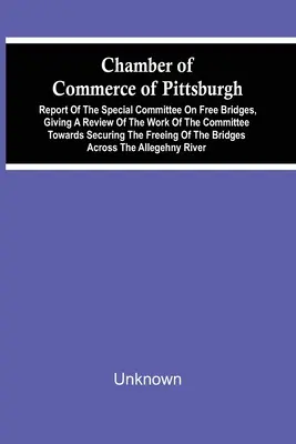 Chamber Of Commerce Of Pittsburgh; Report Of The Special Committee On Free Bridges, Giving A Review Of The Work Of The Committee Towards Securing The