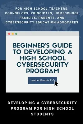 Leitfaden für Anfänger zur Entwicklung eines Cybersicherheitsprogramms an der High School - Für Lehrer, Berater, Schulleiter, Familien mit Hausunterricht, Eltern und - Beginners Guide to Developing a High School Cybersecurity Program - For High School Teachers, Counselors, Principals, Homeschool Families, Parents an