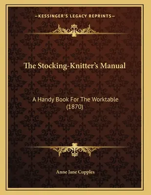 Das Handbuch der Strumpfwirkerin: Ein handliches Buch für den Arbeitstisch (1870) - The Stocking-Knitter's Manual: A Handy Book For The Worktable (1870)