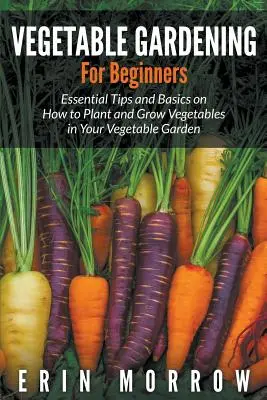 Gemüseanbau für Anfänger: Grundlegende Tipps und Grundlagen für die Anpflanzung und den Anbau von Gemüse in Ihrem Gemüsegarten - Vegetable Gardening For Beginners: Essential Tips and Basics on How to Plant and Grow Vegetable in Your Vegetable Garden