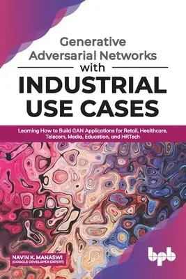 Generative Adversarial Networks mit industriellen Anwendungsfällen: Lernen, wie man GAN-Anwendungen für Einzelhandel, Gesundheitswesen, Telekommunikation, Medien, Bildung und Erziehung erstellt. - Generative Adversarial Networks with Industrial Use Cases: Learning How to Build GAN Applications for Retail, Healthcare, Telecom, Media, Education, a