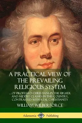 Ein praktischer Blick auf das vorherrschende religiöse System: ?von bekennenden Christen in den höheren und mittleren Klassen in diesem Land, kontrastiert mit den wirklichen C - A Practical View of the Prevailing Religious System: ?of Professed Christians in the Higher and Middle Classes in this Country, Contrasted with Real C
