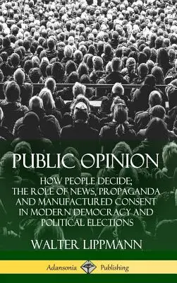 Öffentliche Meinung: Wie Menschen entscheiden; Die Rolle von Nachrichten, Propaganda und erzeugter Zustimmung in der modernen Demokratie und bei politischen Wahlen ( - Public Opinion: How People Decide; The Role of News, Propaganda and Manufactured Consent in Modern Democracy and Political Elections (