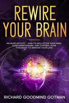 Rewire Your Brain: Die Neuroplastizität - Wie Sie Ihren ängstlichen Geist entrümpeln, das Überdenken beenden und Ihre Gedanken kontrollieren, um Ihr Leben zu verbessern - Rewire Your Brain: The Neuroplasticity - How to Declutter Your Anxious Mind, Stop Overthinking, and Control Your Thoughts to Improve Your