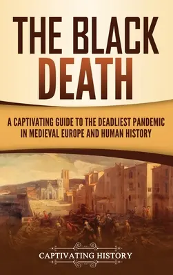 Der Schwarze Tod: Ein fesselndes Handbuch über die tödlichste Pandemie im mittelalterlichen Europa und in der Geschichte der Menschheit - The Black Death: A Captivating Guide to the Deadliest Pandemic in Medieval Europe and Human History