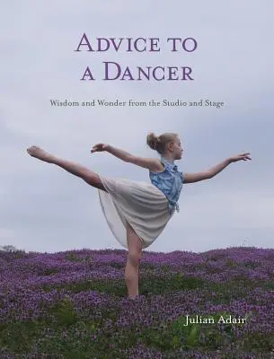Ratschläge für eine Tänzerin: Weisheit und Wunder aus dem Studio und von der Bühne - Advice to a Dancer: Wisdom and Wonder from the Studio and Stage