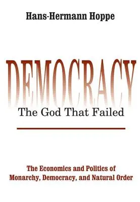 Demokratie - Der Gott, der scheiterte: Die Wirtschaft und Politik von Monarchie, Demokratie und natürlicher Ordnung - Democracy - The God That Failed: The Economics and Politics of Monarchy, Democracy and Natural Order