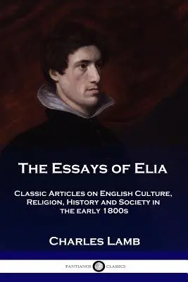 Die Essays von Elia: Klassische Artikel über englische Kultur, Religion, Geschichte und Gesellschaft in den frühen 1800er Jahren - The Essays of Elia: Classic Articles on English Culture, Religion, History and Society in the early 1800s