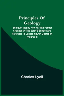 Principles Of Geology; Being An Inquiry How Far The Former Changes Of The Earth's Surface Are Referable To Causes Now In Operation - Principles Of Geology; Being An Inquiry How Far The Former Changes Of The Earth'S Surface Are Referable To Causes Now In Operation