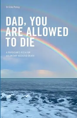 Papa, du darfst sterben: Das Plädoyer eines Arztes für die freiwillige Sterbehilfe - Dad, you are allowed to die: A physician's plea for voluntary assisted death