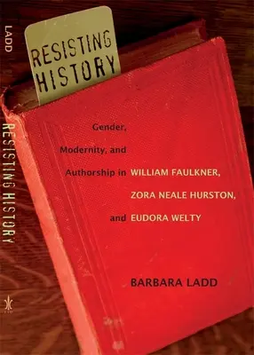 Widerstand gegen die Geschichte: Geschlecht, Modernität und Autorschaft bei William Faulkner, Zora Neale Hurston und Eudora Welty - Resisting History: Gender, Modernity, and Authorship in William Faulkner, Zora Neale Hurston, and Eudora Welty