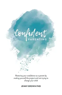 Zuversichtliche Elternschaft: Wie Sie Ihr Vertrauen als Elternteil zurückgewinnen, indem Sie sich selbst zum Projekt machen und nicht versuchen, Ihr Kind zu ändern - Confident Parenting: Restoring your confidence as a parent by making yourself the project and not trying to change your child