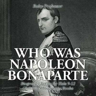 Wer war Napoleon Bonaparte - Biografische Bücher für Kinder 9-12 - Biografische Kinderbücher - Who Was Napoleon Bonaparte - Biography Books for Kids 9-12 - Children's Biography Books