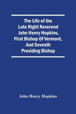 Das Leben des verstorbenen Reverend John Henry Hopkins, erster Bischof von Vermont und siebter leitender Bischof - The Life Of The Late Right Reverend John Henry Hopkins, First Bishop Of Vermont, And Seventh Presiding Bishop