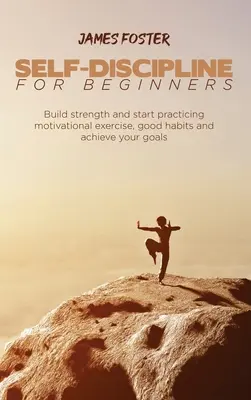 Selbst-Disziplin für Anfänger: Stärken Sie sich und beginnen Sie mit Motivationsübungen, guten Gewohnheiten und erreichen Sie Ihre Ziele - Self-Discipline for Beginners: Build strength and start practicing motivational exercise, good habits and achieve your goals