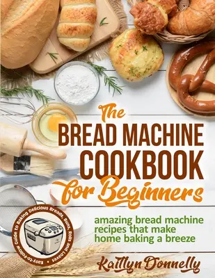 Das Brotbackmaschinen-Kochbuch für Anfänger: Erstaunliche Rezepte für die Brotmaschine, die das Backen zu Hause zum Kinderspiel machen. Leicht verständliche Anleitung zum Backen von köstlichem Brot - The Bread Machine Cookbook for Beginners: Amazing Bread Machine Recipes That Make Home Baking a Breeze. Easy-to-Follow Guide to Baking Delicious Bread