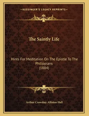 Das heilige Leben: Hinweise zur Meditation über den Philipperbrief (1884) - The Saintly Life: Hints For Meditation On The Epistle To The Philippians (1884)