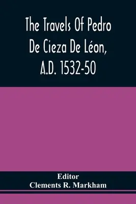 Die Reisen von Pedro De Cieza De Lon, 1532-50 n. Chr., enthalten im ersten Teil seiner Chronik von Peru - The Travels Of Pedro De Cieza De Lon, A.D. 1532-50, Contained In The First Part Of His Chronicle Of Peru