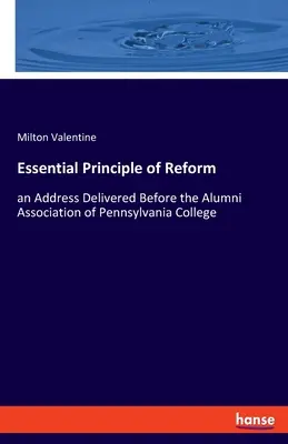 Essential Principle of Reform: eine Ansprache vor der Alumni-Vereinigung des Pennsylvania College - Essential Principle of Reform: an Address Delivered Before the Alumni Association of Pennsylvania College