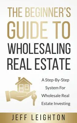 Der Leitfaden für Anfänger im Immobiliengroßhandel: Ein Schritt-für-Schritt-System für Großhandelsimmobilien-Investitionen - The Beginner's Guide To Wholesaling Real Estate: A Step-By-Step System For Wholesale Real Estate Investing