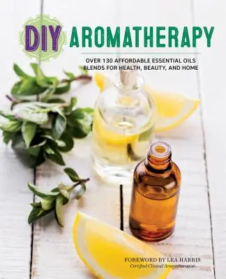 DIY-Aromatherapie: Über 130 erschwingliche Mischungen ätherischer Öle für Gesundheit, Schönheit und Heim - DIY Aromatherapy: Over 130 Affordable Essential Oils Blends for Health, Beauty, and Home