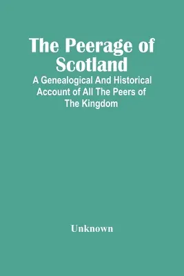 Die Peerage von Schottland: Ein genealogischer und historischer Bericht über alle Peers des Königreichs - The Peerage Of Scotland: A Genealogical And Historical Account Of All The Peers Of The Kingdom