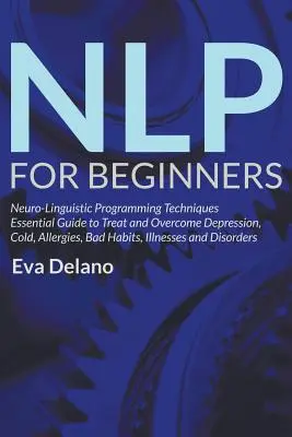 NLP für Anfänger: Neuro-Linguistische Programmierung Techniken Essential Guide zu behandeln und zu überwinden Depression, Kälte, Allergien, schlechte Gewohnheiten, - NLP For Beginners: Neuro-Linguistic Programming Techniques Essential Guide to Treat and Overcome Depression, Cold, Allergies, Bad Habits,
