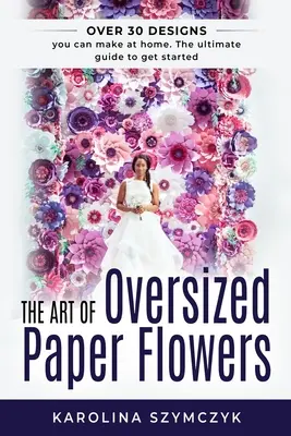 Die Kunst der überdimensionalen Papierblumen: Der ultimative Leitfaden für die Gestaltung von über 30 atemberaubenden Designs zu Hause - The art of Oversized Paper Flowers: The ultimate guide to creating over 30 stunning designs at home