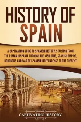 Geschichte Spaniens: Ein fesselnder Leitfaden zur spanischen Geschichte, angefangen vom römischen Hispanien über die Westgoten, das spanische Reich, die Bo - History of Spain: A Captivating Guide to Spanish History, Starting from Roman Hispania through the Visigoths, the Spanish Empire, the Bo