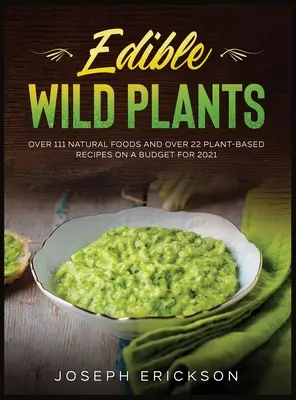 Essbare Wildpflanzen: Über 111 natürliche Lebensmittel und über 22 pflanzliche Rezepte mit einem Budget für 2021 - Edible Wild Plants: Over 111 Natural Foods and Over 22 Plant- Based Recipes On A Budget For 2021