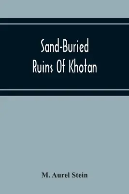 Sandvergrabene Ruinen von Khotan: Persönlicher Bericht einer Reise zur archäologischen und geographischen Erforschung von Chinesisch-Turkestan - Sand-Buried Ruins Of Khotan: Personal Narrative Of A Journey Of Archaeological And Geographical Exploration In Chinese Turkestan