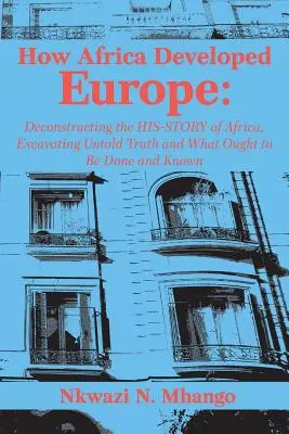 Wie Afrika Europa entwickelt hat: Die Dekonstruktion der Geschichte Afrikas, die Ausgrabung der unsagbaren Wahrheit und das, was getan und gewusst werden sollte - How Africa Developed Europe: Deconstructing the His-story of Africa, Excavating Untold Truth and What Ought to Be Done and Known