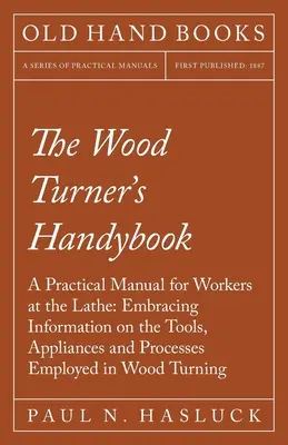 The Wood Turner's Handybook - Ein praktisches Handbuch für Arbeiter an der Drehbank: Mit Informationen über die Werkzeuge, Vorrichtungen und Verfahren, die in der Drechslerei verwendet werden - The Wood Turner's Handybook - A Practical Manual for Workers at the Lathe: Embracing Information on the Tools, Appliances and Processes Employed in Wo