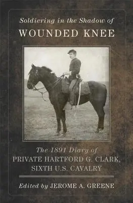 Soldat im Schatten von Wounded Knee, Band 35: Das Tagebuch des Gefreiten Hartford G. Clark, Sechste U.S. Kavallerie, 1891 - Soldiering in the Shadow of Wounded Knee, Volume 35: The 1891 Diary of Private Hartford G. Clark, Sixth U.S. Cavalry