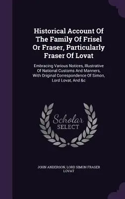 Historischer Bericht über die Familie von Frisel oder Fraser, insbesondere Fraser of Lovat: Umfasst verschiedene Notizen, die die nationalen Sitten und Gebräuche illustrieren - Historical Account of the Family of Frisel or Fraser, Particularly Fraser of Lovat: Embracing Various Notices, Illustrative of National Customs and Ma