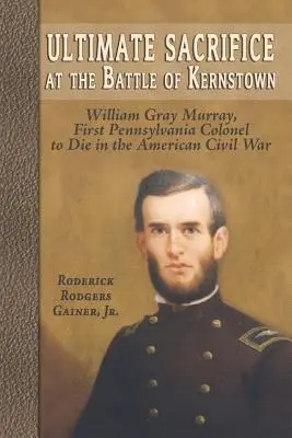 Das ultimative Opfer in der Schlacht von Kernstown: William Gray Murray, der erste Oberst aus Pennsylvania, der im amerikanischen Bürgerkrieg starb - Ultimate Sacrifice at the Battle of Kernstown: William Gray Murray, First Pennsylvania Colonel to Die in the American Civil War