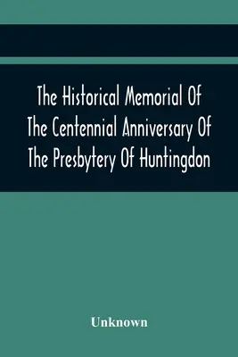 Historische Erinnerung an die Hundertjahrfeier des Presbyteriums von Huntingdon: abgehalten in Huntingdon, Pa. am 9. April 1895: 1795-1895 - The Historical Memorial Of The Centennial Anniversary Of The Presbytery Of Huntingdon: Held In Huntingdon, Pa., April 9, 1895: 1795-1895