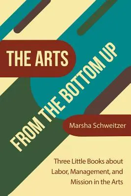 Die Künste von unten nach oben: Drei kleine Bücher über Arbeit, Management und Mission in der Kunst - The Arts from the Bottom Up: Three Little Books About Labor, Management, and Mission in the Arts