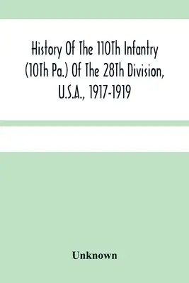 Geschichte der 110. Infanterie (10. Pa.) der 28. Division, U.S.A., 1917-1919: Eine Zusammenstellung von Befehlen, Zitaten, Karten, Aufzeichnungen und Illustrationen - History Of The 110Th Infantry (10Th Pa.) Of The 28Th Division, U.S.A., 1917-1919: A Compilation Of Orders, Citations, Maps, Records And Illustrations