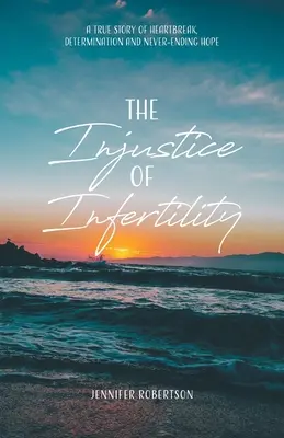 Die Ungerechtigkeit der Unfruchtbarkeit: Eine wahre Geschichte von Herzschmerz, Entschlossenheit und nie endender Hoffnung - The Injustice of Infertility: A True Story of Heartbreak, Determination and Never-Ending Hope
