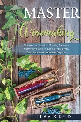 Meister der Weinherstellung: Entdecken Sie die Geheimnisse der Herstellung von erstklassigem hausgemachten Wein in nur 5 einfachen Schritten, selbst wenn Sie ein absoluter Anfänger sind - Master Winemaking: Discover the Secrets to Making Premium Homemade Wine in Just 5 Simple Steps, Even If You're An Absolute Beginner