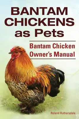 Bantam Hühner. Zwerghühner als Haustiere. Handbuch für Zwerghühner-Besitzer - Bantam Chickens. Bantam Chickens as Pets. Bantam Chicken Owner's Manual