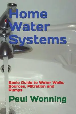 Hauswasseranlagen: Grundlegendes Handbuch zu Brunnen, Quellen, Filtration und Pumpen - Home Water Systems: Basic Guide to Water Wells, Sources, Filtration and Pumps